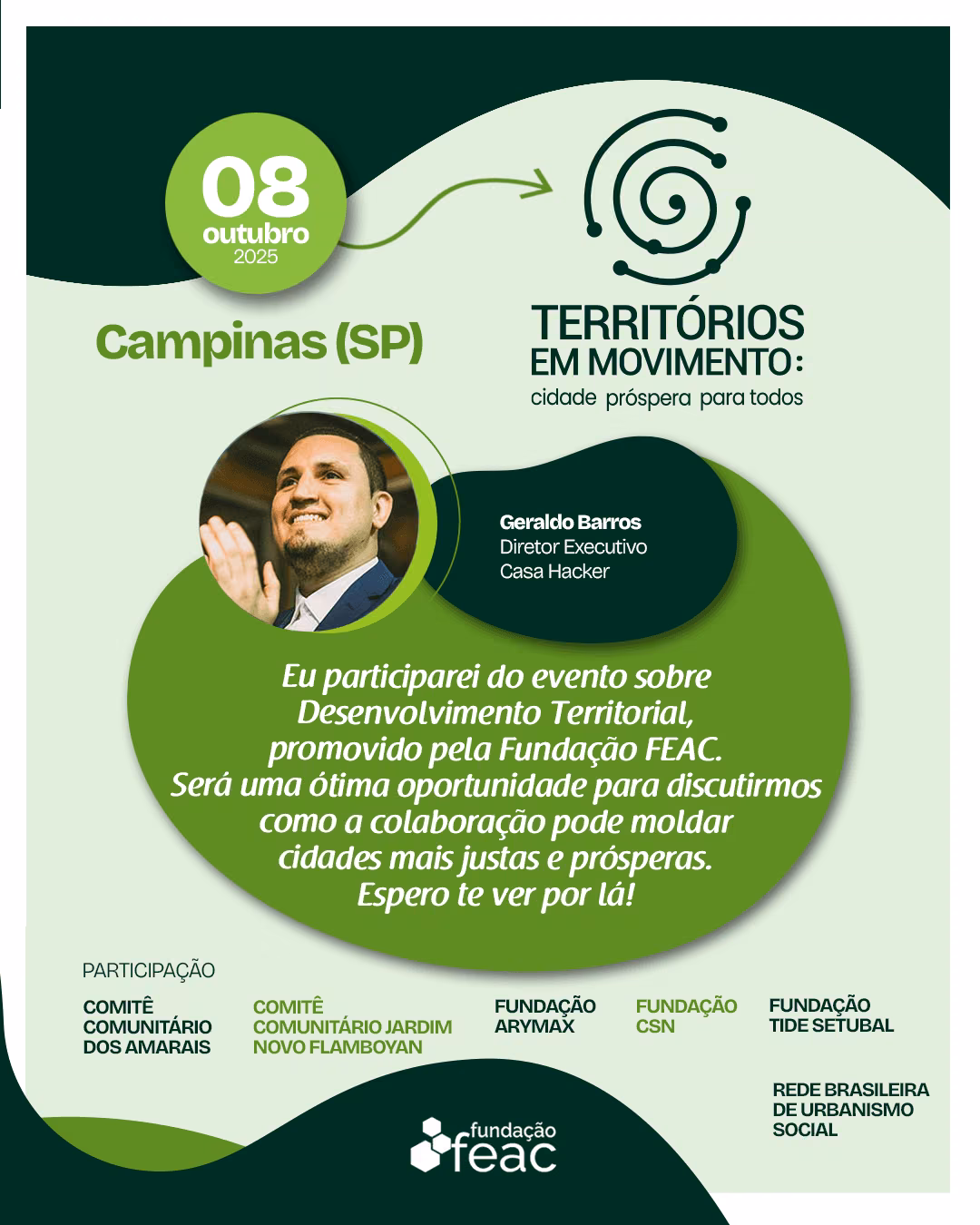 Geraldo Barros, Director Ejecutivo de la Casa Hacker, participa del evento “Territórios em Movimento: cidade próspera para todos”, realizado por la Fundação FEAC en Campinas, debatiendo estrategias comunitarias para el desarrollo territorial y la inclusión social. Tarjeta promocional del evento “Territórios em Movimento”, realizado el 8 de octubre de 2025, en Campinas (SP), por la Fundação FEAC. En la parte superior izquierda está la fecha del evento destacada en un círculo verde. En el centro, la foto desenfocada de Geraldo Barros, Director Ejecutivo de la Casa Hacker, acompañada de su nombre y cargo. Debajo hay un texto que invita a participar y a discutir cómo la colaboración puede volver las ciudades más justas y prósperas. Al pie aparecen los nombres de las entidades participantes y el logo de la Fundação FEAC. Los colores predominantes son verde claro, verde oscuro y blanco.