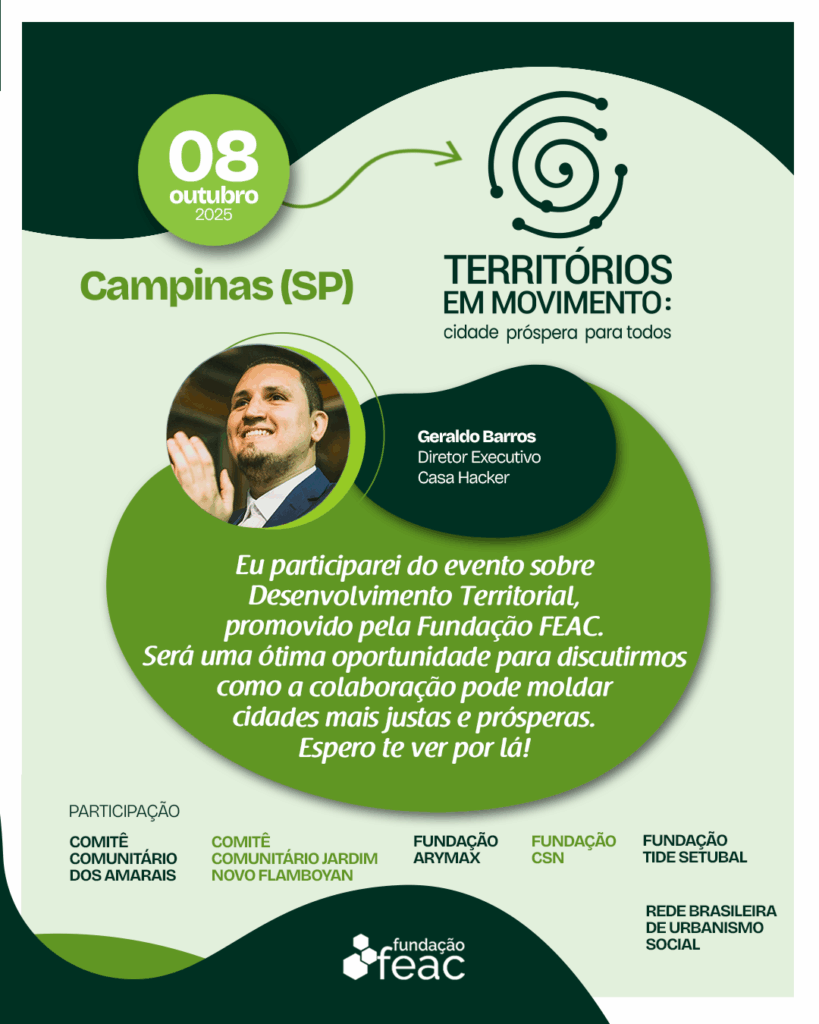 Geraldo Barros, Diretor Executivo da Casa Hacker, participa do evento “Territórios em Movimento: cidade próspera para todos”, realizado pela Fundação FEAC em Campinas, debatendo estratégias comunitárias para o desenvolvimento territorial e inclusão social. Card promocional do evento “Territórios em Movimento”, realizado em 08 de outubro de 2025, em Campinas (SP), pela Fundação FEAC. No topo esquerdo está a data do evento destacada em círculo verde. Em destaque central, a foto desfocada de Geraldo Barros, Diretor Executivo da Casa Hacker, acompanhada de seu nome e cargo. Abaixo, há um texto convidando à participação e à discussão sobre como a colaboração pode tornar cidades mais justas e prósperas. No rodapé, aparecem nomes das entidades participantes e o logo da Fundação FEAC. As cores predominantes são verde claro, verde escuro e branco.